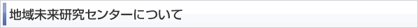 地域未来研究センターについて